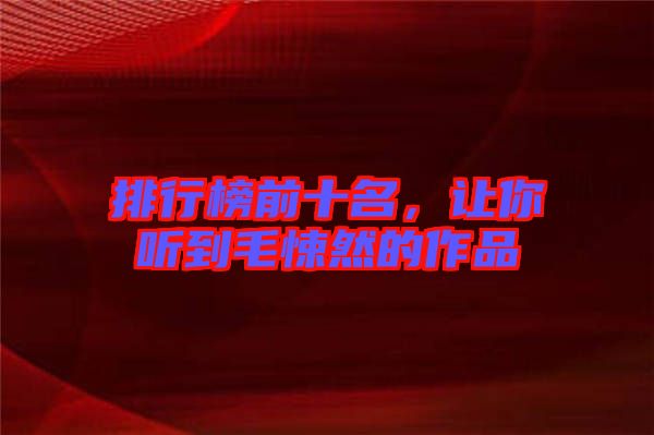 排行榜前十名，讓你聽到毛悚然的作品