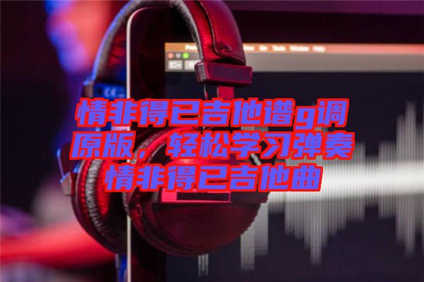 情非得已吉他譜g調(diào)原版，輕松學(xué)習(xí)彈奏情非得已吉他曲