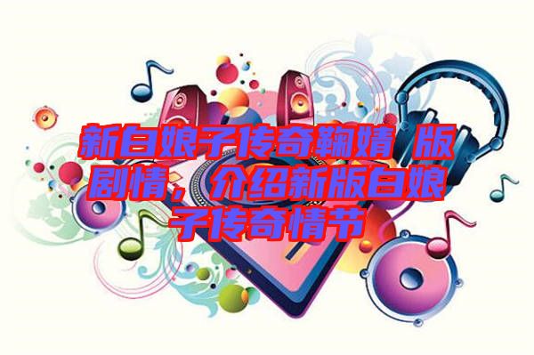 新白娘子傳奇鞠婧祎版劇情，介紹新版白娘子傳奇情節(jié)