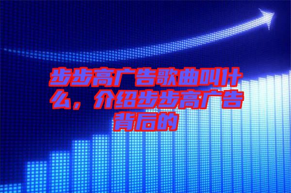 步步高廣告歌曲叫什么，介紹步步高廣告背后的