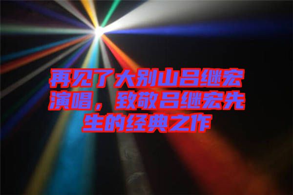 再見(jiàn)了大別山呂繼宏演唱，致敬呂繼宏先生的經(jīng)典之作