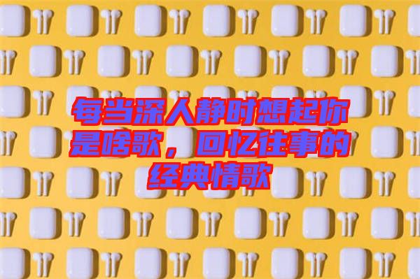 每當(dāng)深人靜時(shí)想起你是啥歌，回憶往事的經(jīng)典情歌