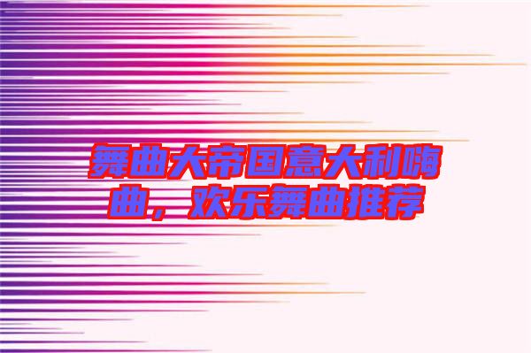 舞曲大帝國意大利嗨曲，歡樂舞曲推薦