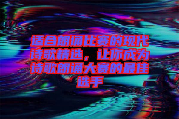 適合朗誦比賽的現(xiàn)代詩歌精選，讓你成為詩歌朗誦大賽的最佳選手