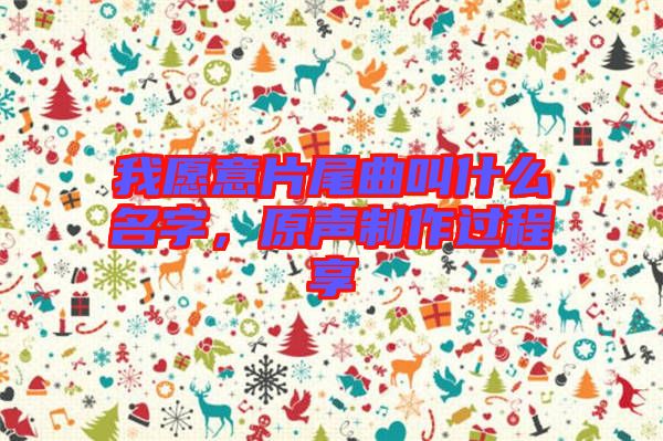 我愿意片尾曲叫什么名字，原聲制作過程享