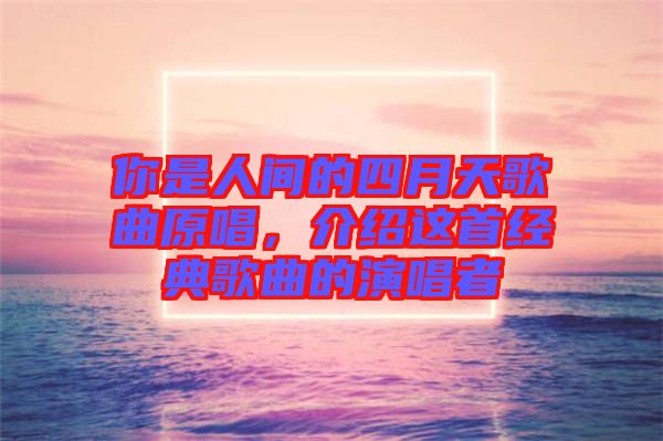 你是人間的四月天歌曲原唱，介紹這首經(jīng)典歌曲的演唱者