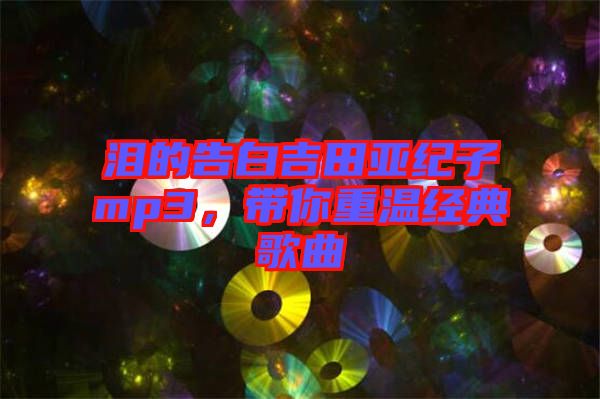 淚的告白吉田亞紀(jì)子mp3，帶你重溫經(jīng)典歌曲