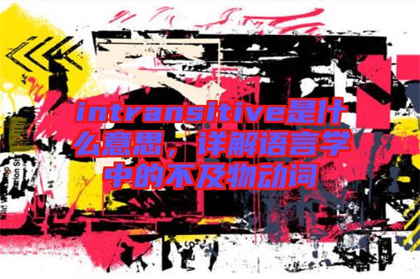 intransitive是什么意思，詳解語言學(xué)中的不及物動詞