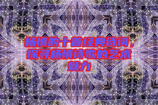 楊慎的十首經(jīng)典詩(shī)詞，探尋楊慎詩(shī)歌的藝術(shù)魅力