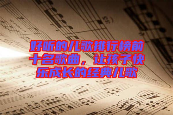 好聽的兒歌排行榜前十名歌曲，讓孩子快樂成長的經(jīng)典兒歌