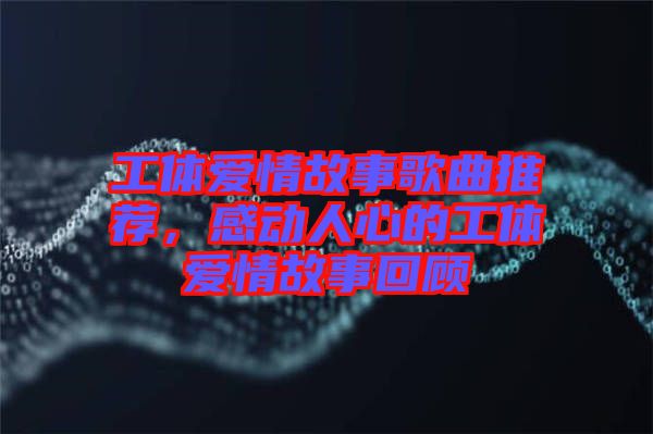 工體愛情故事歌曲推薦，感動人心的工體愛情故事回顧