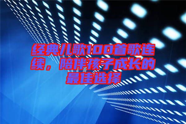 經(jīng)典兒歌100首歌連續(xù)，陪伴孩子成長的最佳選擇