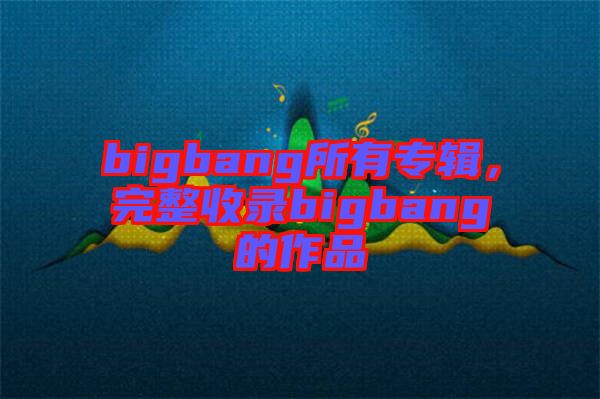 bigbang所有專輯，完整收錄bigbang的作品