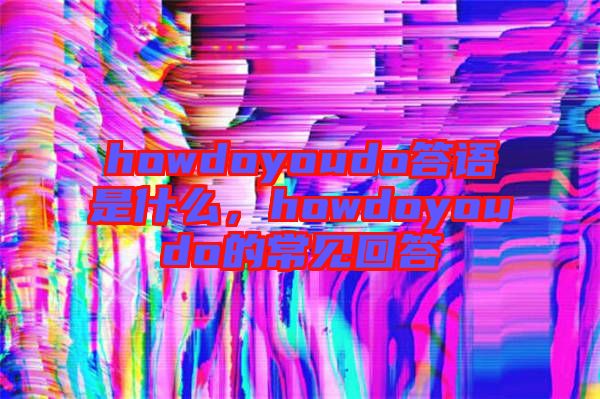 howdoyoudo答語是什么，howdoyoudo的常見回答