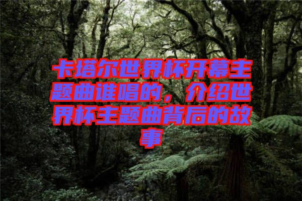 卡塔爾世界杯開(kāi)幕主題曲誰(shuí)唱的，介紹世界杯主題曲背后的故事