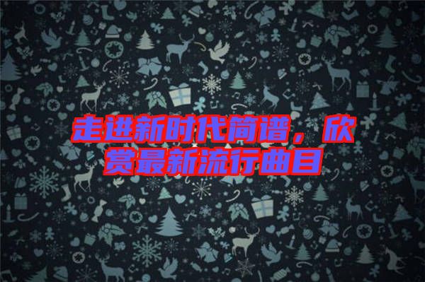 走進(jìn)新時(shí)代簡(jiǎn)譜，欣賞最新流行曲目