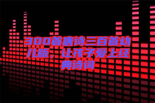 300首唐詩(shī)三百首幼兒版，讓孩子愛(ài)上經(jīng)典詩(shī)詞