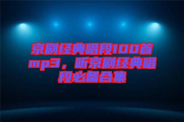 京劇經(jīng)典唱段100首mp3，聽京劇經(jīng)典唱段必備合集