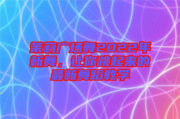 茉莉廣場(chǎng)舞2022年新舞，讓你跳起來的最新舞蹈教學(xué)