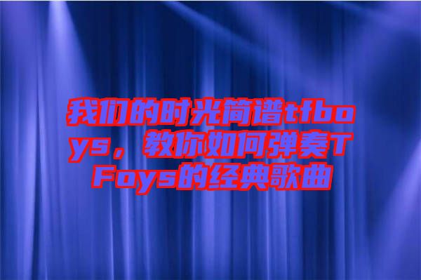 我們的時(shí)光簡(jiǎn)譜tfboys，教你如何彈奏TFoys的經(jīng)典歌曲