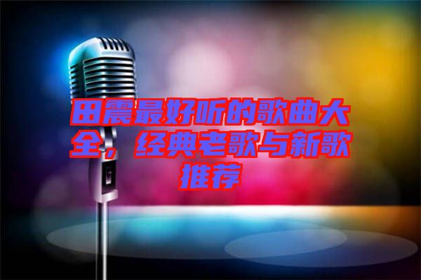 田震最好聽的歌曲大全，經(jīng)典老歌與新歌推薦