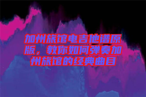 加州旅館電吉他譜原版，教你如何彈奏加州旅館的經(jīng)典曲目