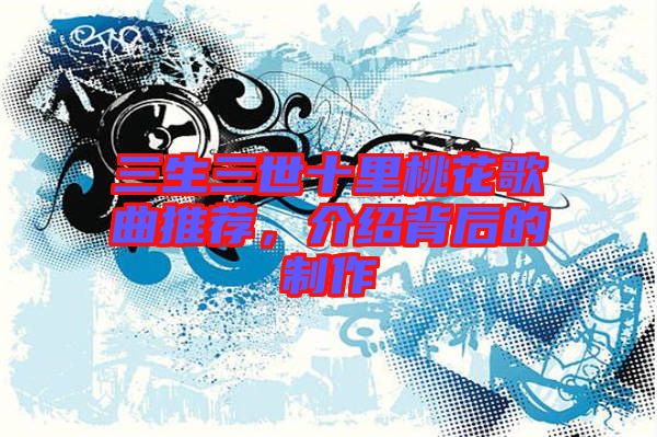三生三世十里桃花歌曲推薦，介紹背后的制作
