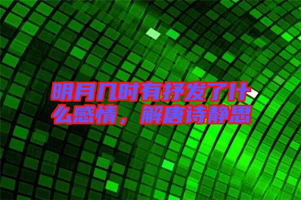 明月幾時(shí)有抒發(fā)了什么感情，解唐詩(shī)靜思