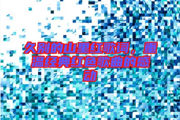 久別的山里紅歌詞，重溫經(jīng)典紅色歌曲的感動(dòng)