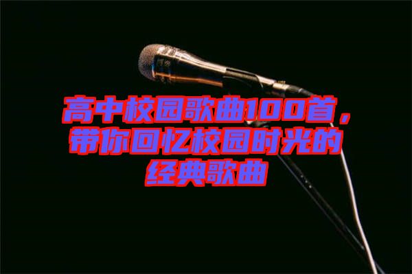 高中校園歌曲100首，帶你回憶校園時光的經(jīng)典歌曲
