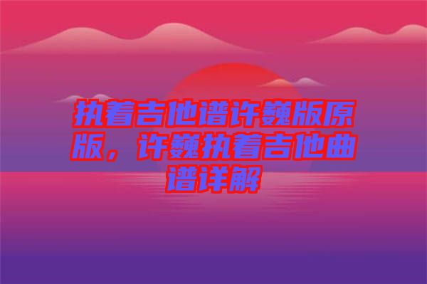 執(zhí)著吉他譜許巍版原版，許巍執(zhí)著吉他曲譜詳解