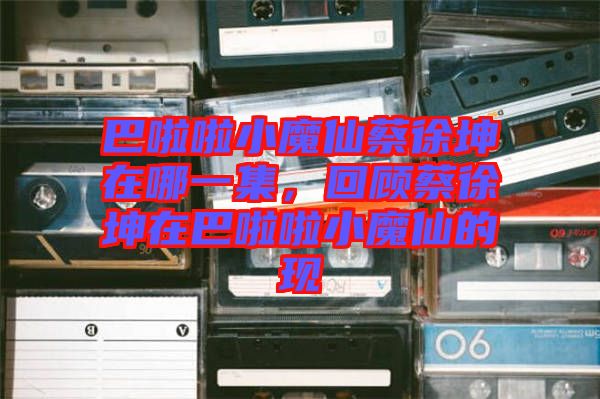 巴啦啦小魔仙蔡徐坤在哪一集，回顧蔡徐坤在巴啦啦小魔仙的現(xiàn)