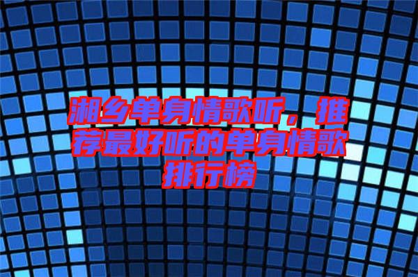 湘鄉(xiāng)單身情歌聽(tīng)，推薦最好聽(tīng)的單身情歌排行榜