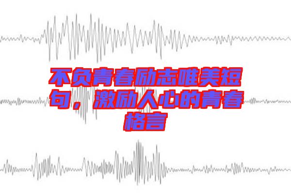 不負(fù)青春勵(lì)志唯美短句，激勵(lì)人心的青春格言