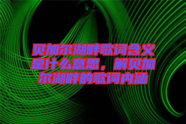 貝加爾湖畔歌詞含義是什么意思，解貝加爾湖畔的歌詞內(nèi)涵