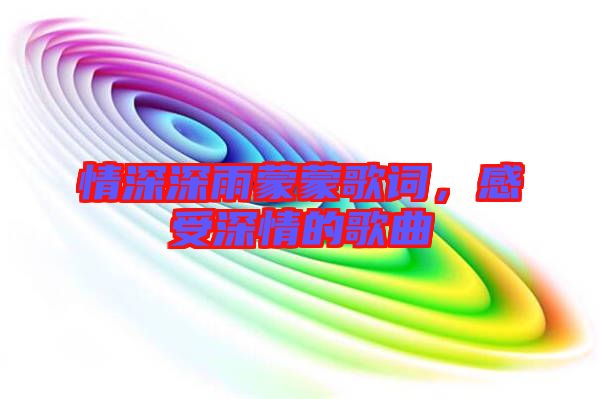 情深深雨蒙蒙歌詞，感受深情的歌曲