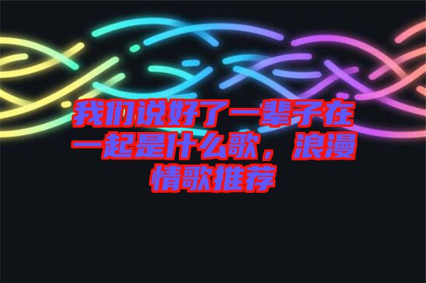 我們說(shuō)好了一輩子在一起是什么歌，浪漫情歌推薦