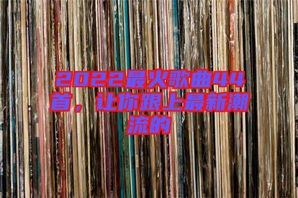 2022最火歌曲44首，讓你跟上最新潮流的