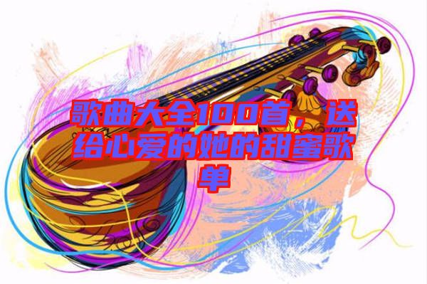 歌曲大全100首，送給心愛(ài)的她的甜蜜歌單