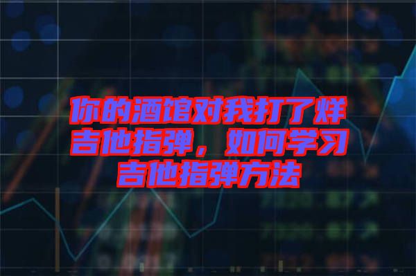 你的酒館對我打了烊吉他指彈，如何學(xué)習(xí)吉他指彈方法