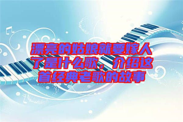 漂亮的姑娘就要嫁人了是什么歌，介紹這首經(jīng)典老歌的故事