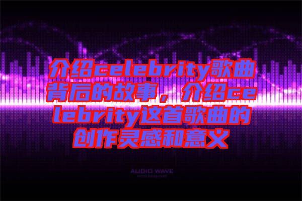 介紹celebrity歌曲背后的故事，介紹celebrity這首歌曲的創(chuàng)作靈感和意義
