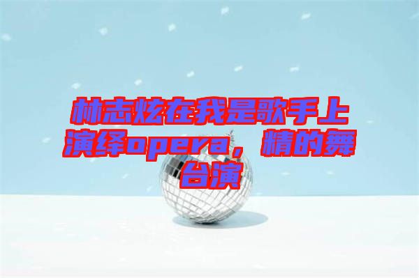 林志炫在我是歌手上演繹opera，精的舞臺演
