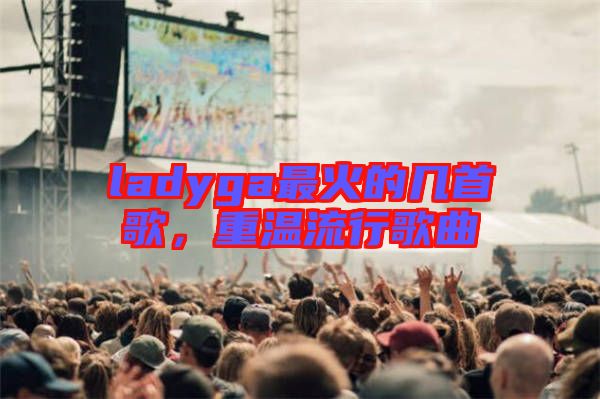 ladyga最火的幾首歌，重溫流行歌曲