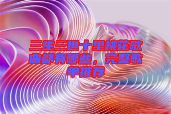 三生三世十里桃花歌曲都有哪些，完整歌單推薦