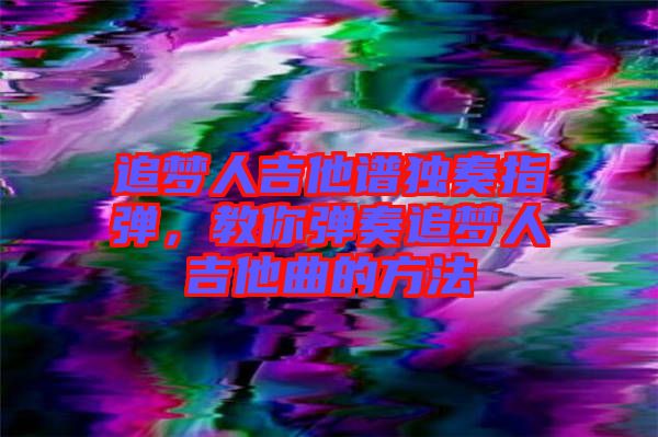 追夢(mèng)人吉他譜獨(dú)奏指彈，教你彈奏追夢(mèng)人吉他曲的方法