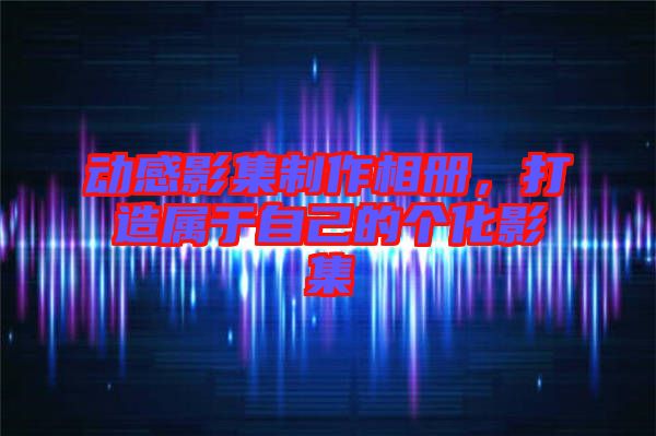 動感影集制作相冊，打造屬于自己的個化影集