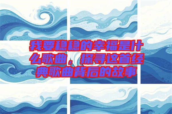 我要穩(wěn)穩(wěn)的幸福是什么歌曲，探尋這首經(jīng)典歌曲背后的故事