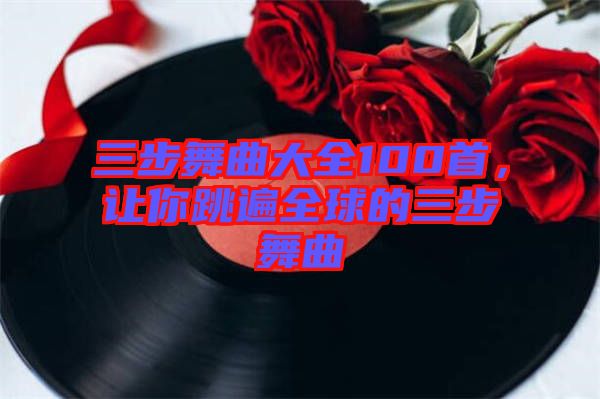 三步舞曲大全100首，讓你跳遍全球的三步舞曲
