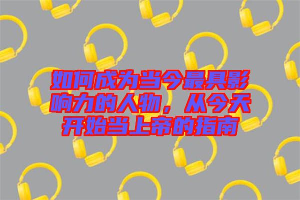 如何成為當(dāng)今最具影響力的人物，從今天開(kāi)始當(dāng)上帝的指南